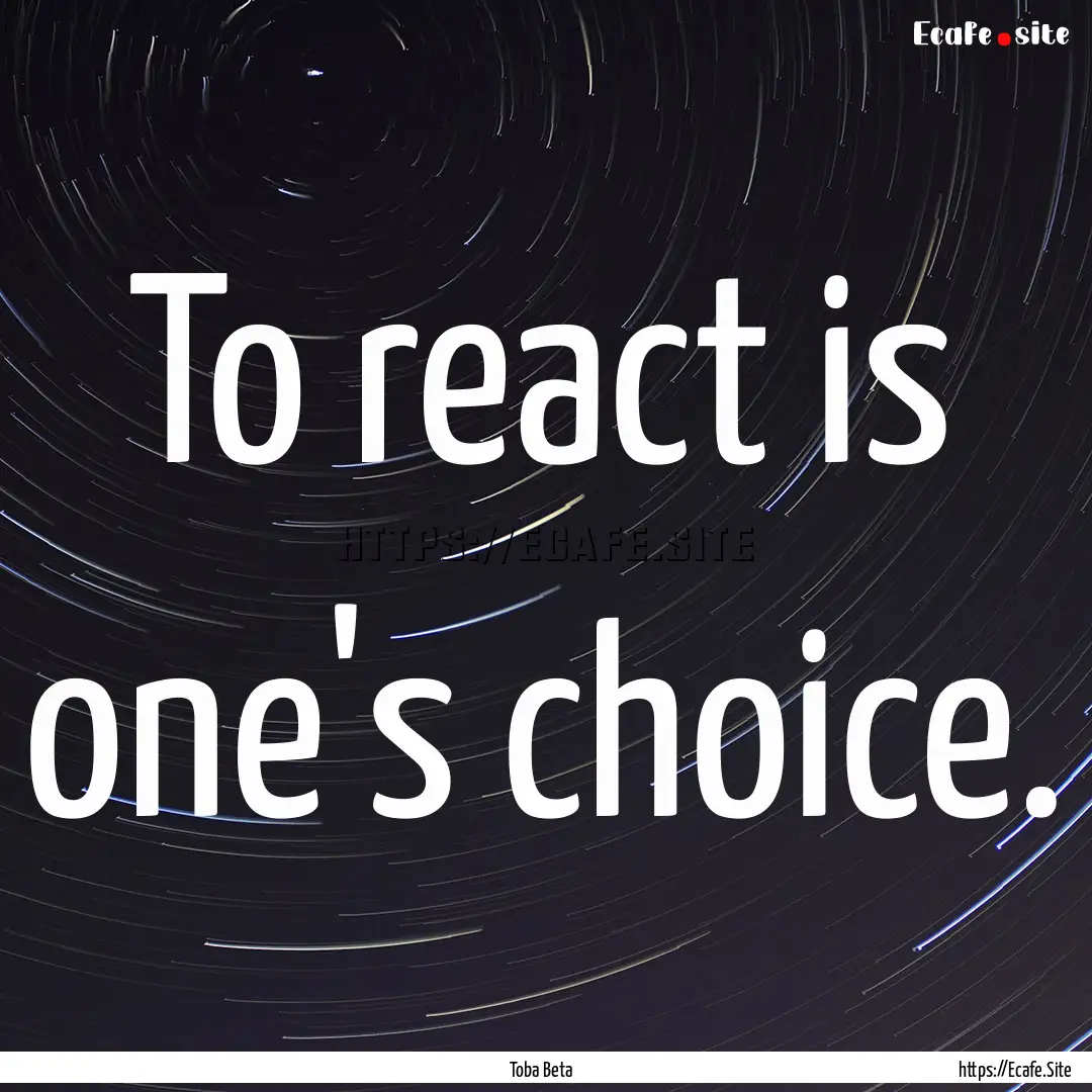 To react is one's choice. : Quote by Toba Beta