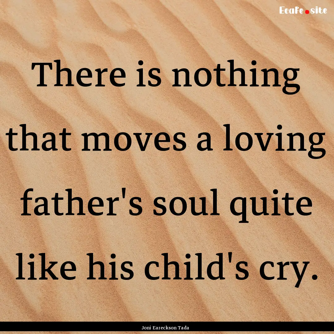 There is nothing that moves a loving father's.... : Quote by Joni Eareckson Tada