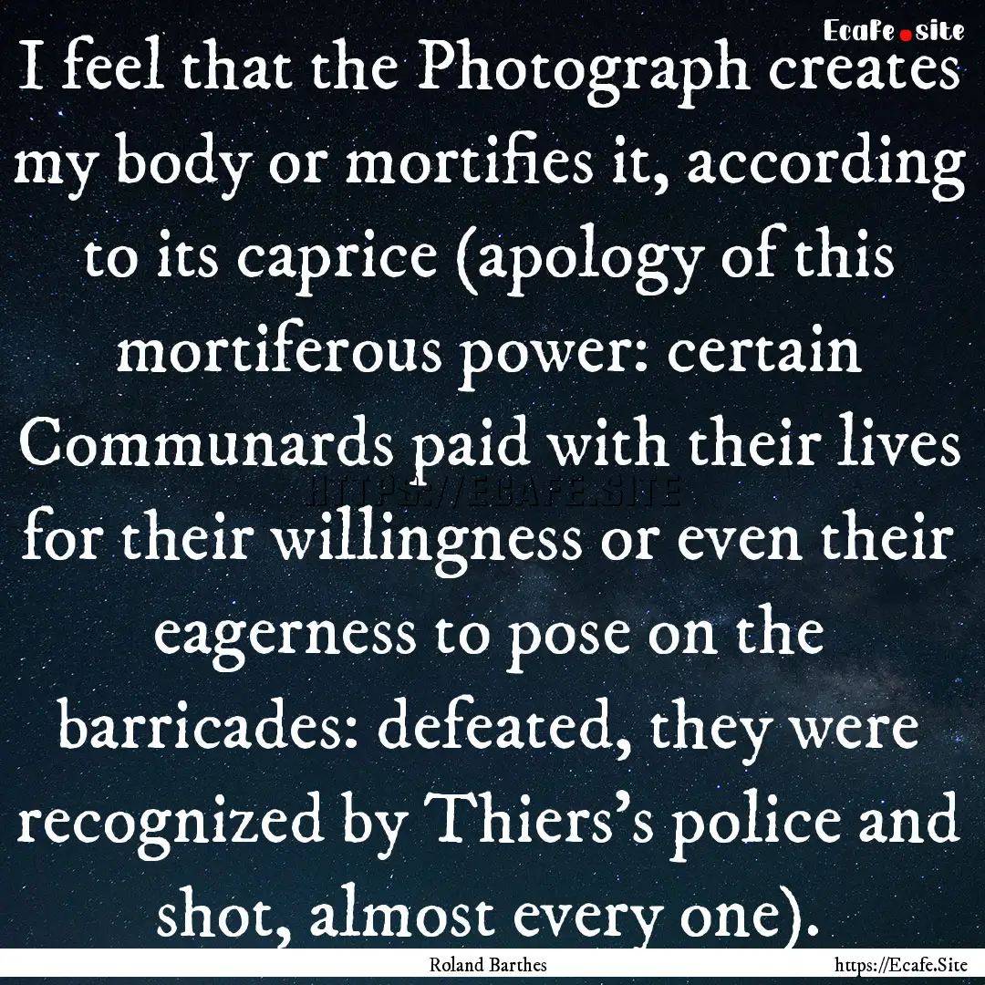 I feel that the Photograph creates my body.... : Quote by Roland Barthes