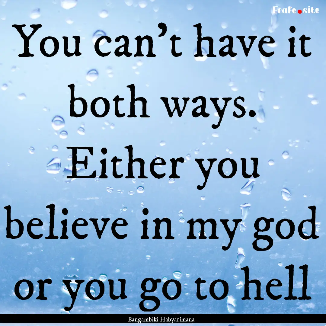 You can't have it both ways. Either you believe.... : Quote by Bangambiki Habyarimana