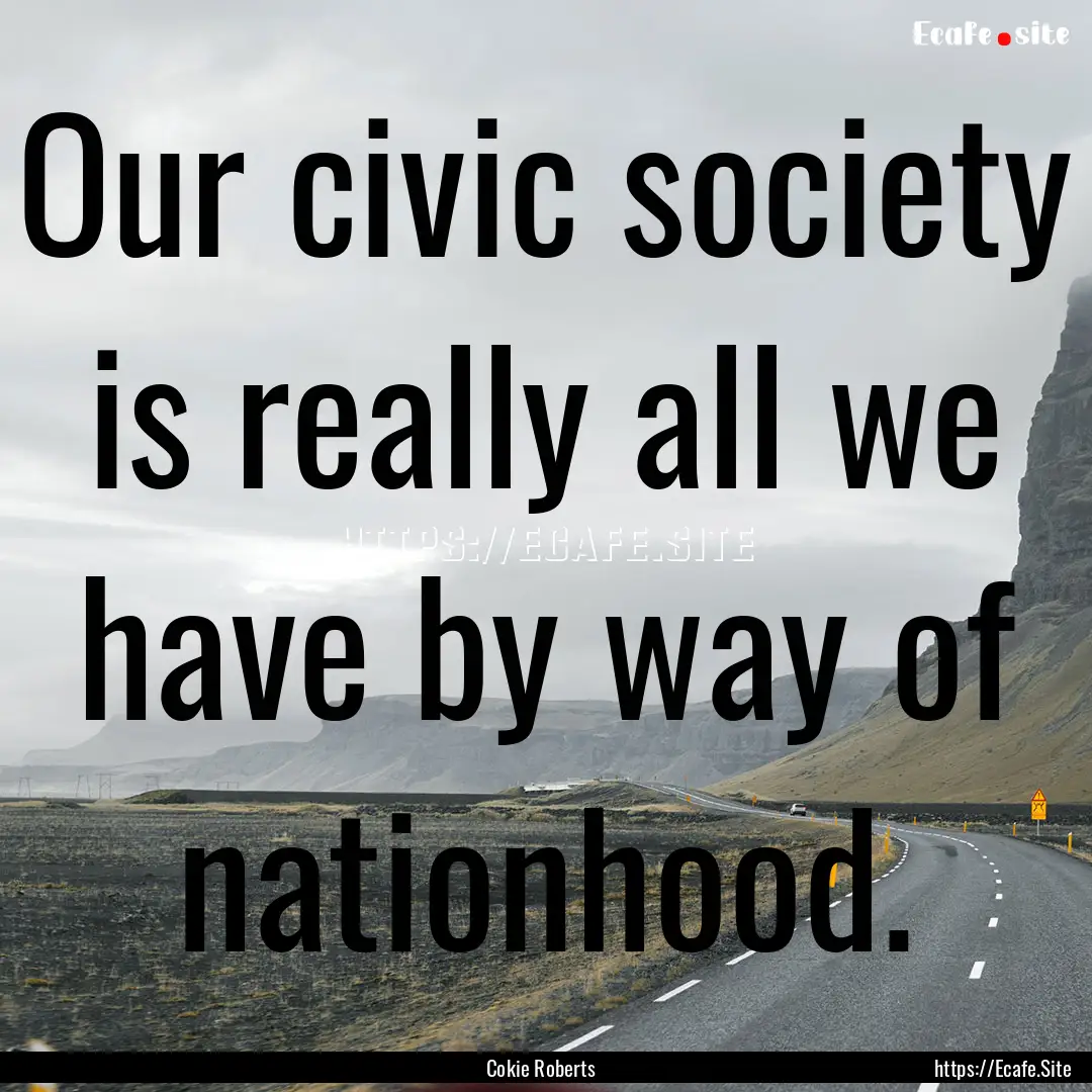 Our civic society is really all we have by.... : Quote by Cokie Roberts