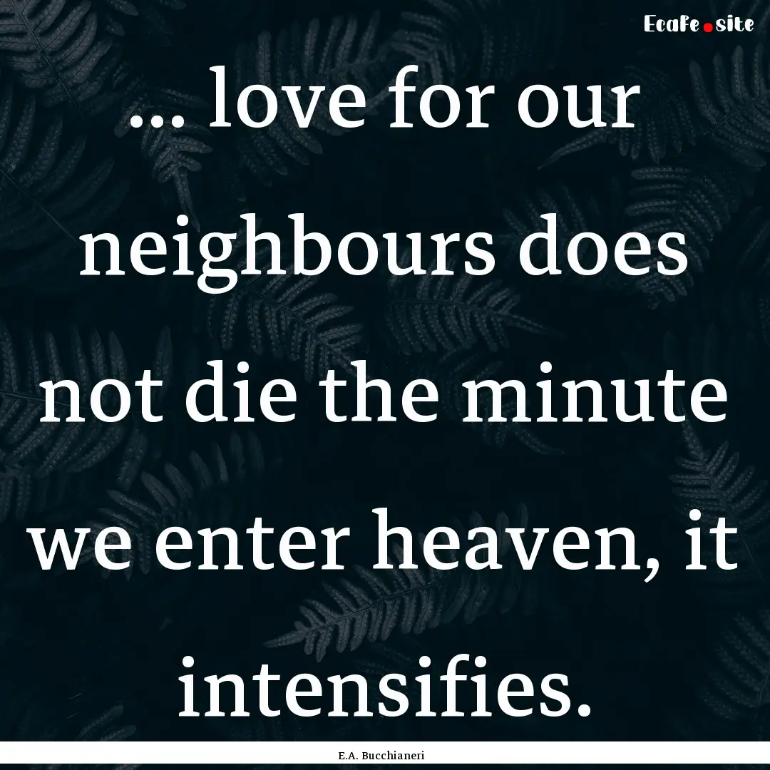 ... love for our neighbours does not die.... : Quote by E.A. Bucchianeri