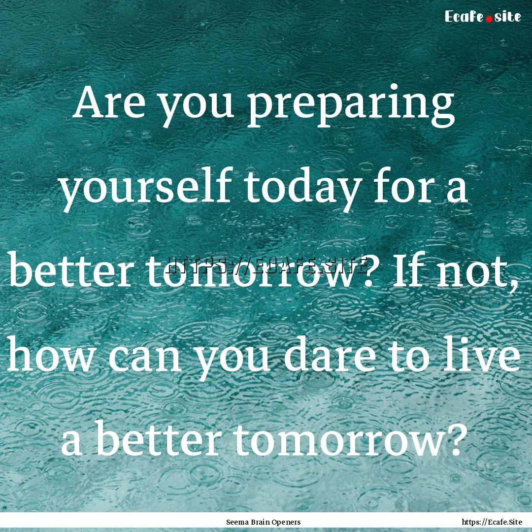 Are you preparing yourself today for a better.... : Quote by Seema Brain Openers