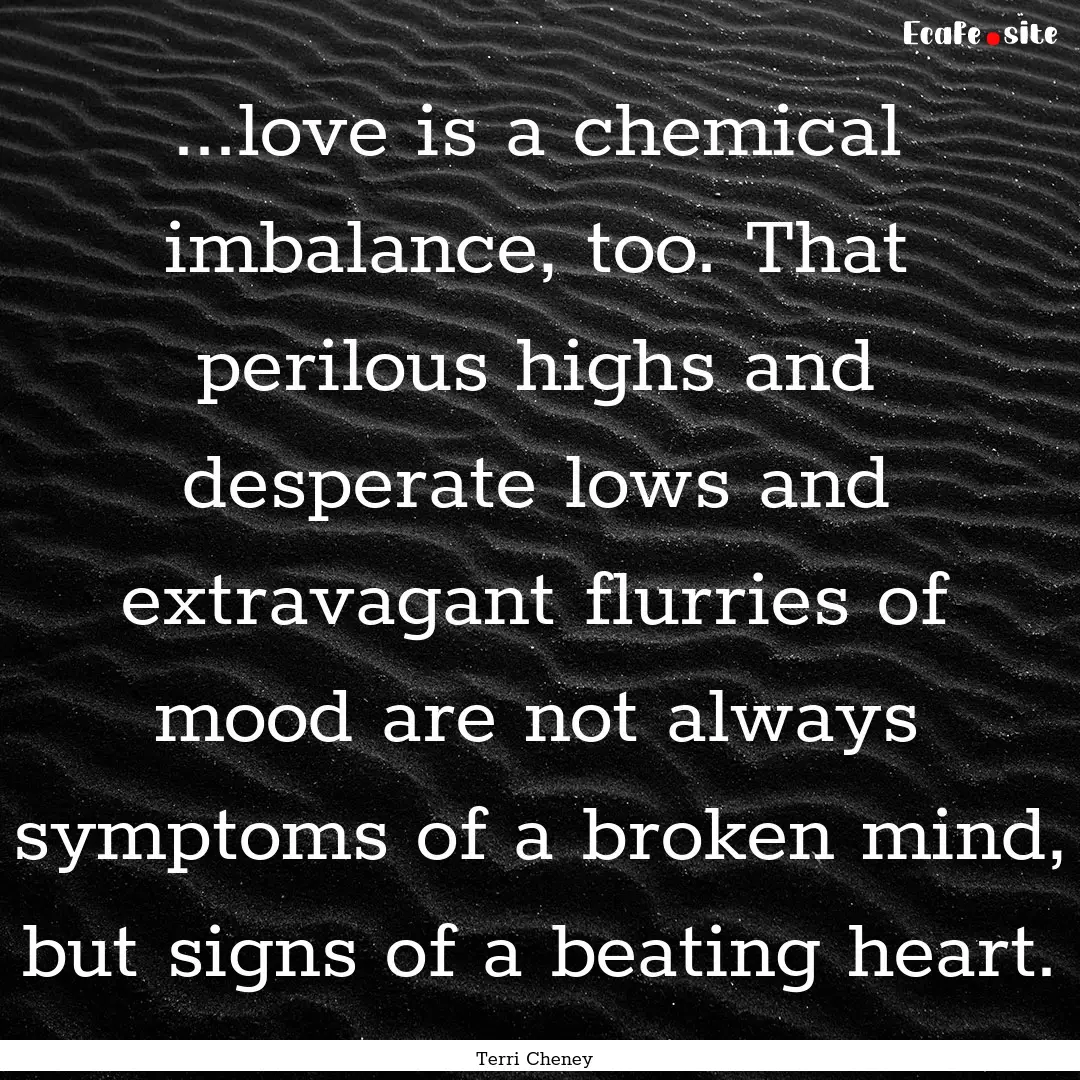 ...love is a chemical imbalance, too. That.... : Quote by Terri Cheney