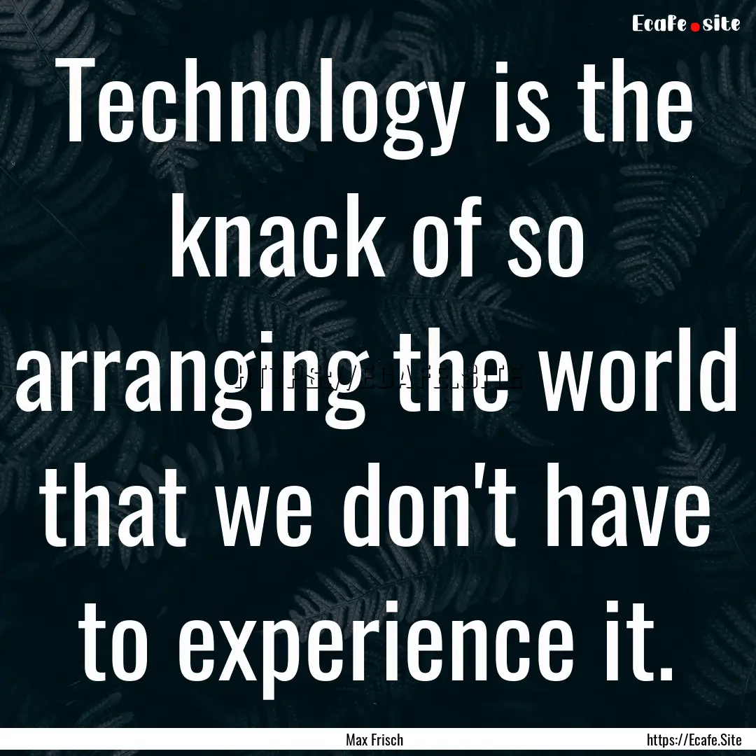 Technology is the knack of so arranging the.... : Quote by Max Frisch