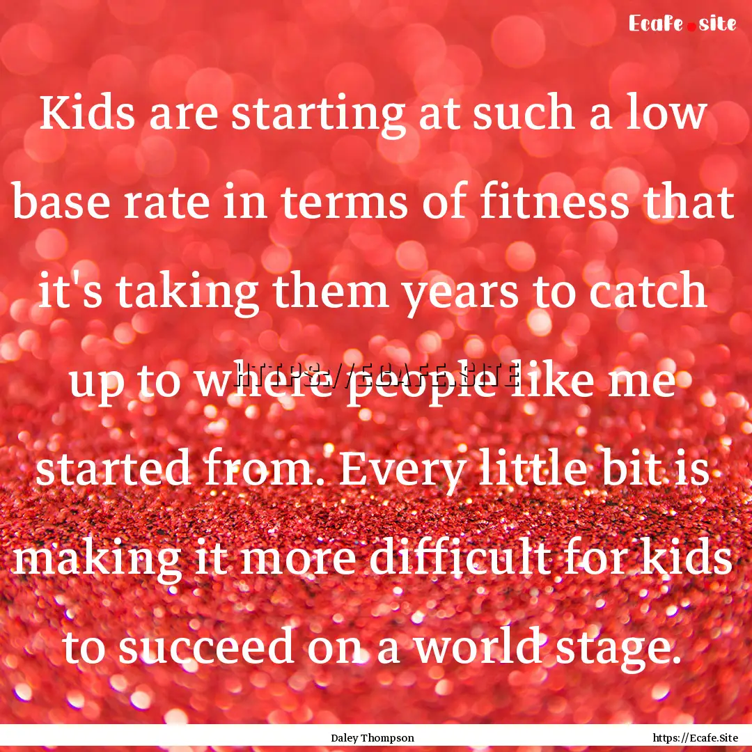 Kids are starting at such a low base rate.... : Quote by Daley Thompson