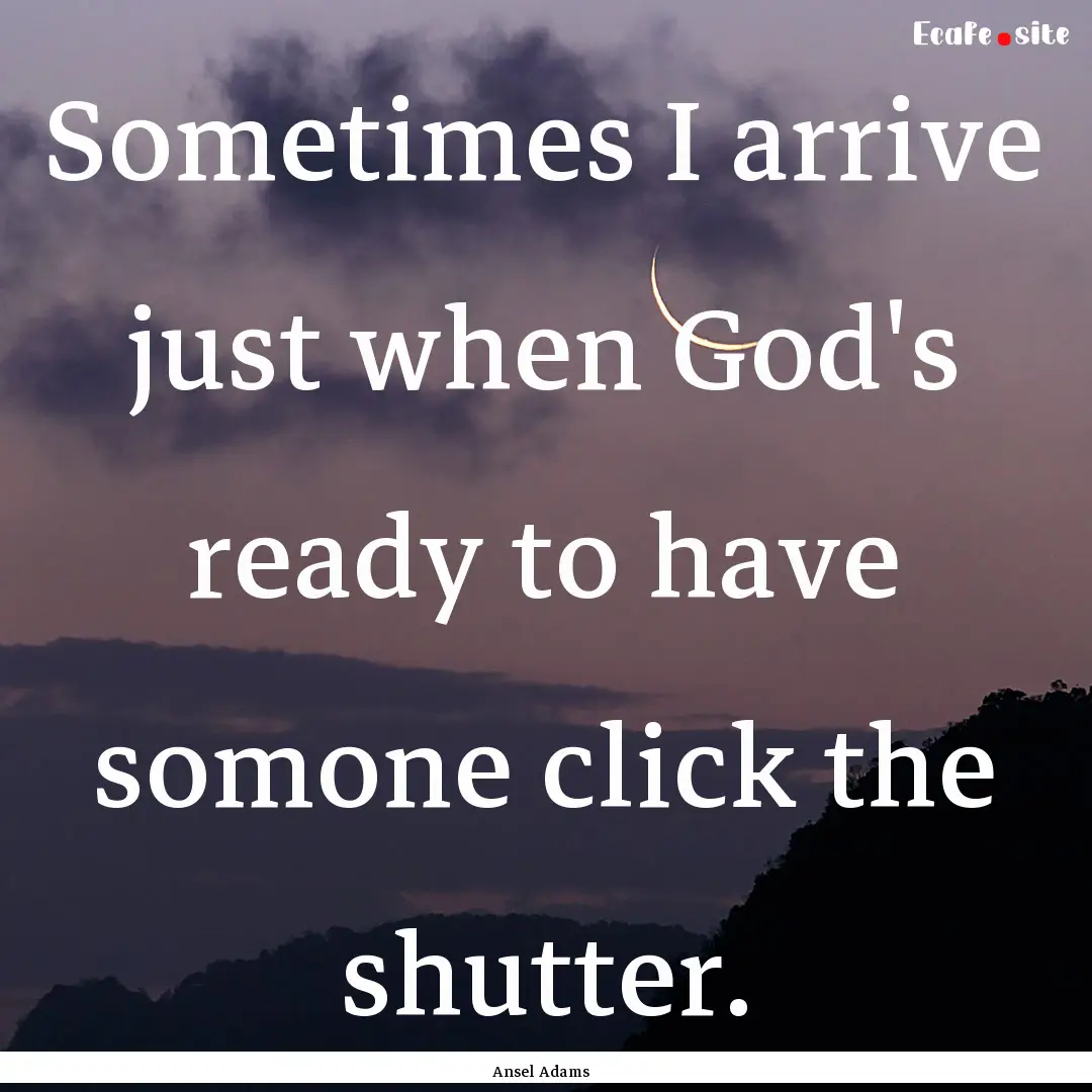 Sometimes I arrive just when God's ready.... : Quote by Ansel Adams