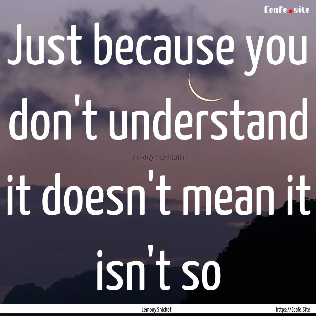 Just because you don't understand it doesn't.... : Quote by Lemony Snicket