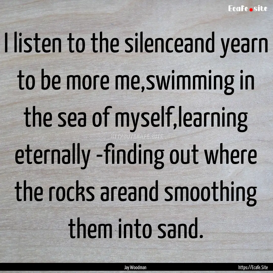 I listen to the silenceand yearn to be more.... : Quote by Jay Woodman