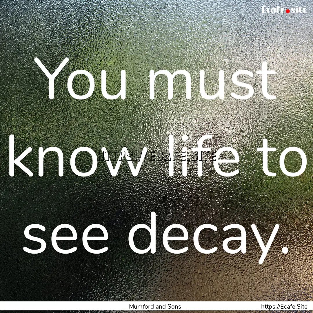 You must know life to see decay. : Quote by Mumford and Sons