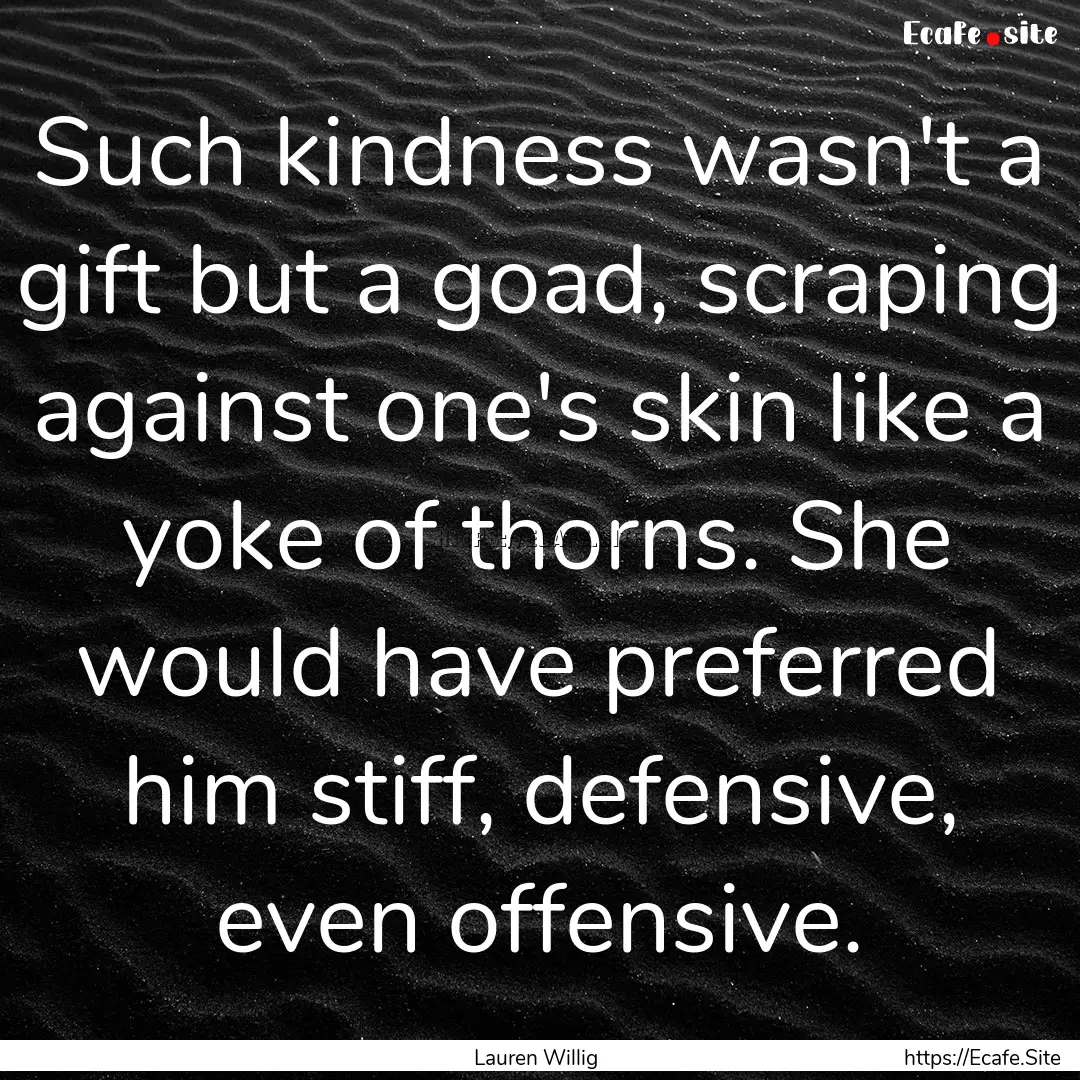 Such kindness wasn't a gift but a goad, scraping.... : Quote by Lauren Willig