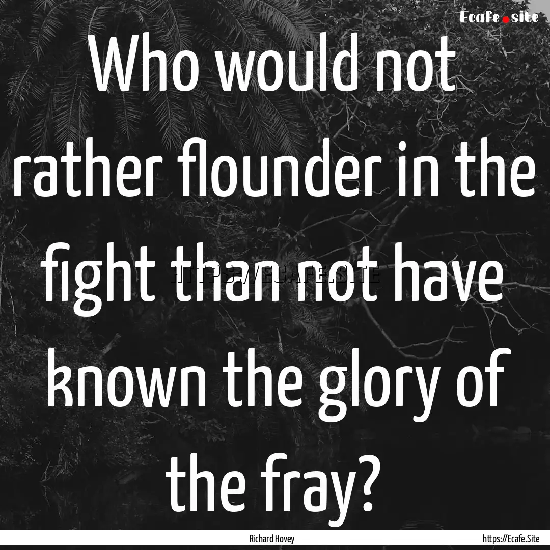 Who would not rather flounder in the fight.... : Quote by Richard Hovey