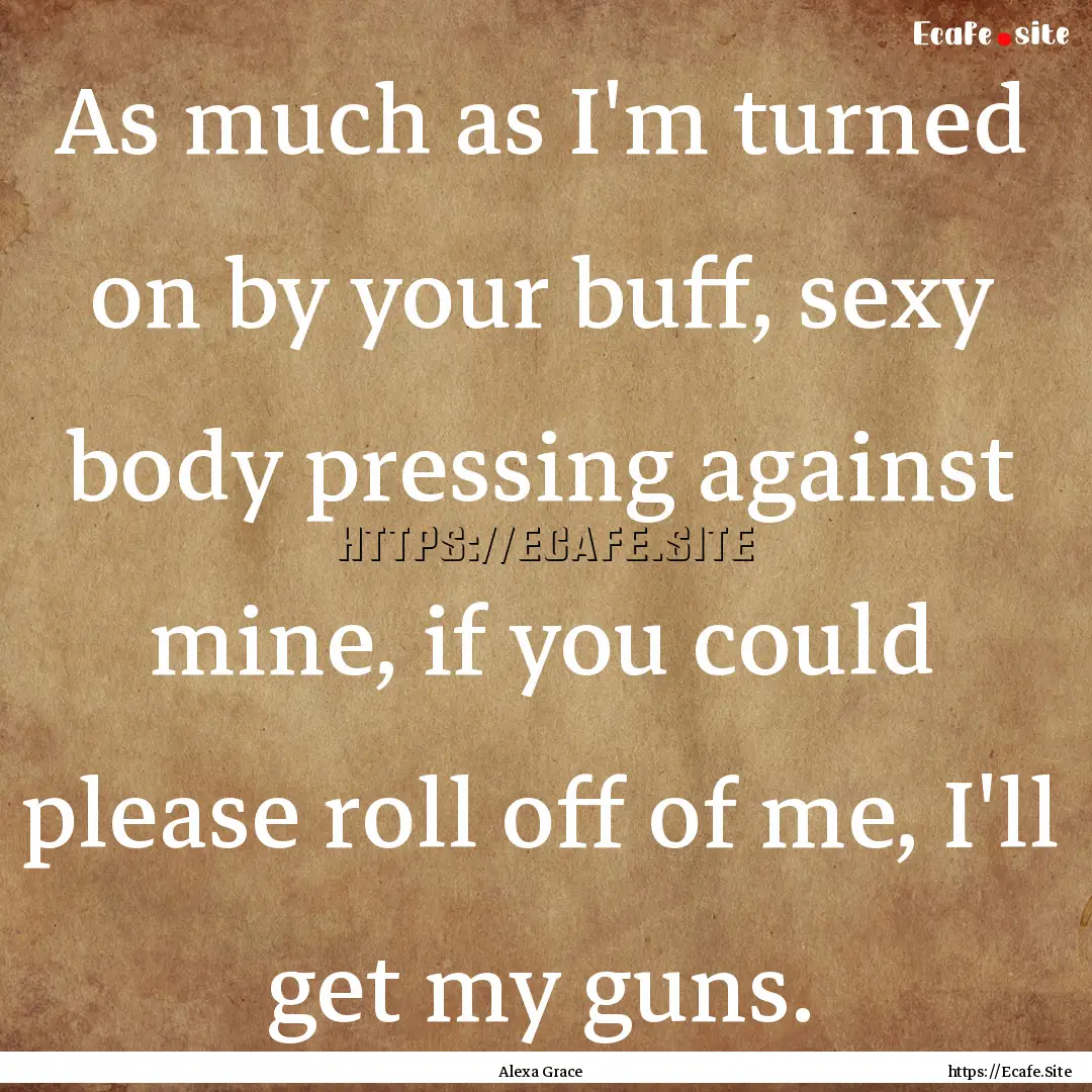 As much as I'm turned on by your buff, sexy.... : Quote by Alexa Grace