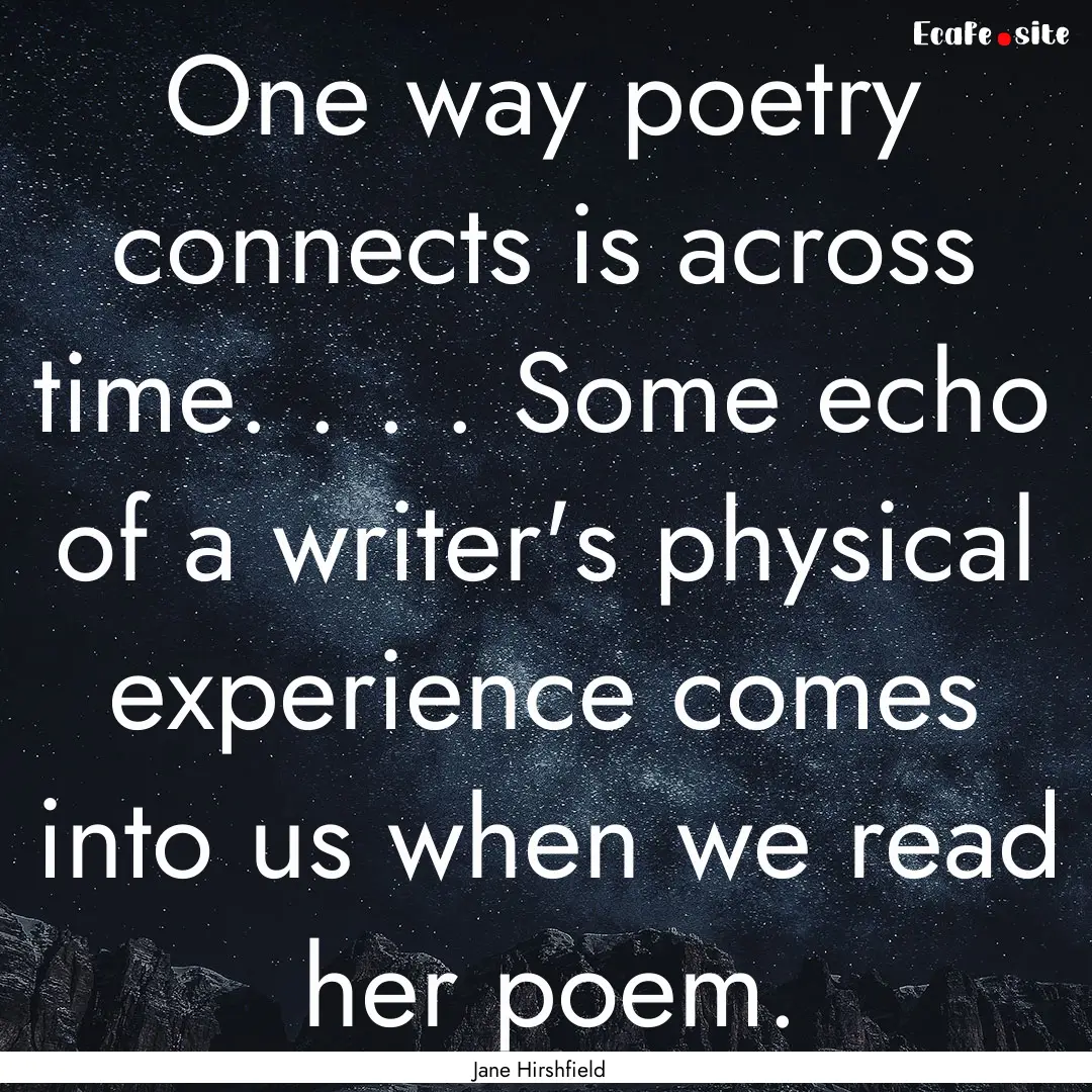 One way poetry connects is across time. ..... : Quote by Jane Hirshfield