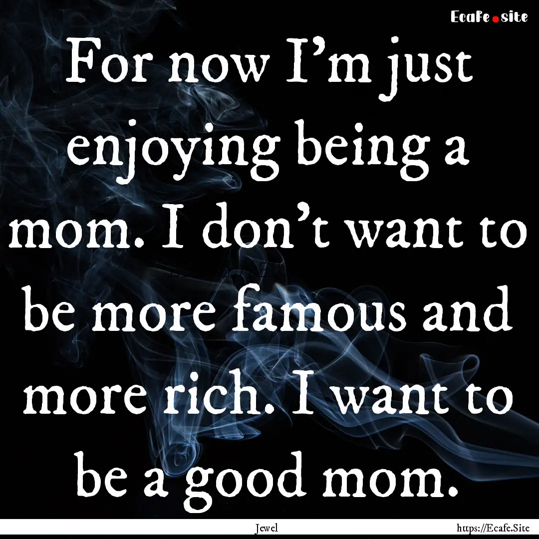 For now I'm just enjoying being a mom. I.... : Quote by Jewel