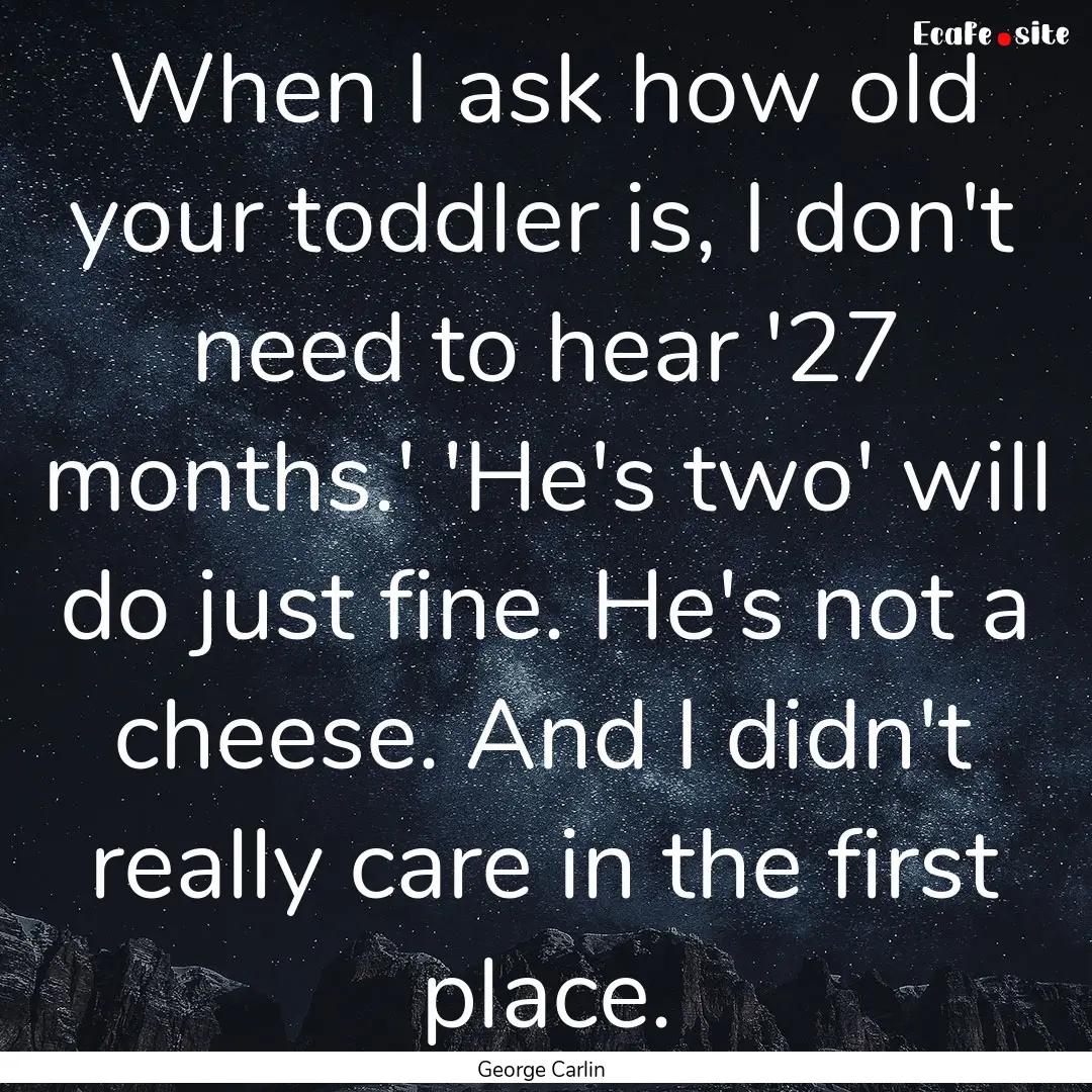 When I ask how old your toddler is, I don't.... : Quote by George Carlin