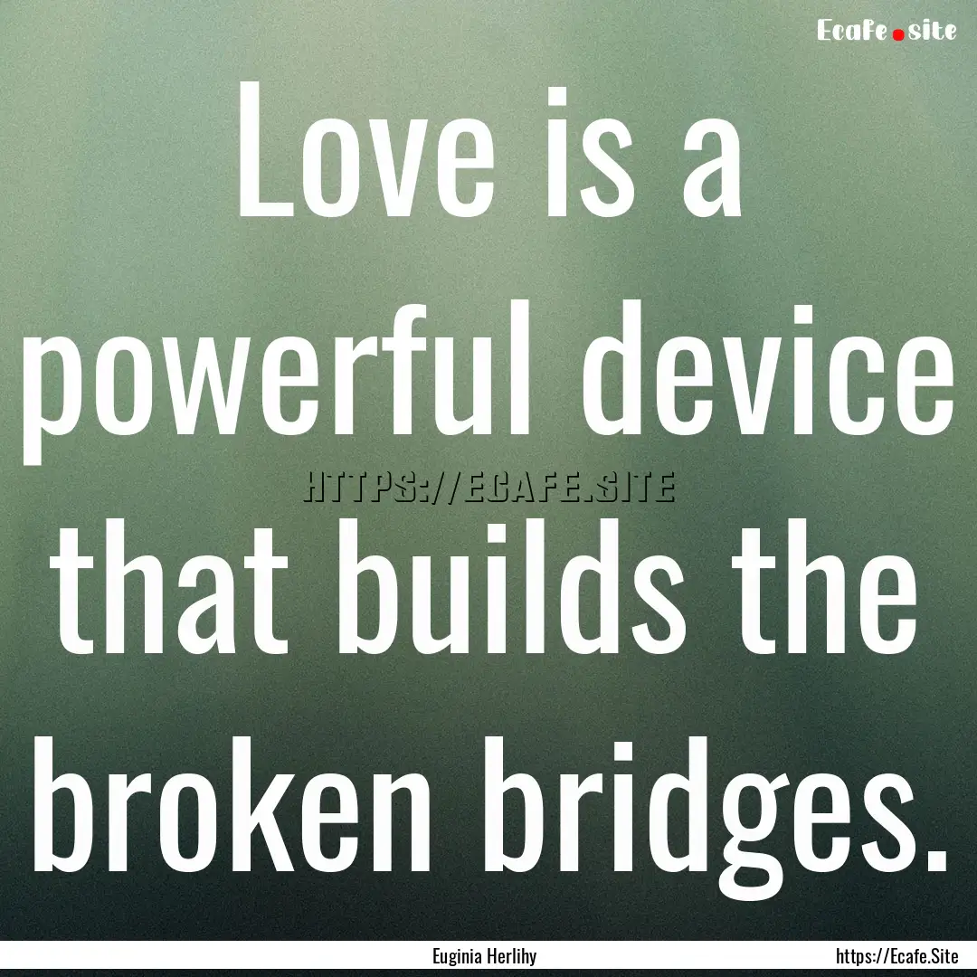 Love is a powerful device that builds the.... : Quote by Euginia Herlihy