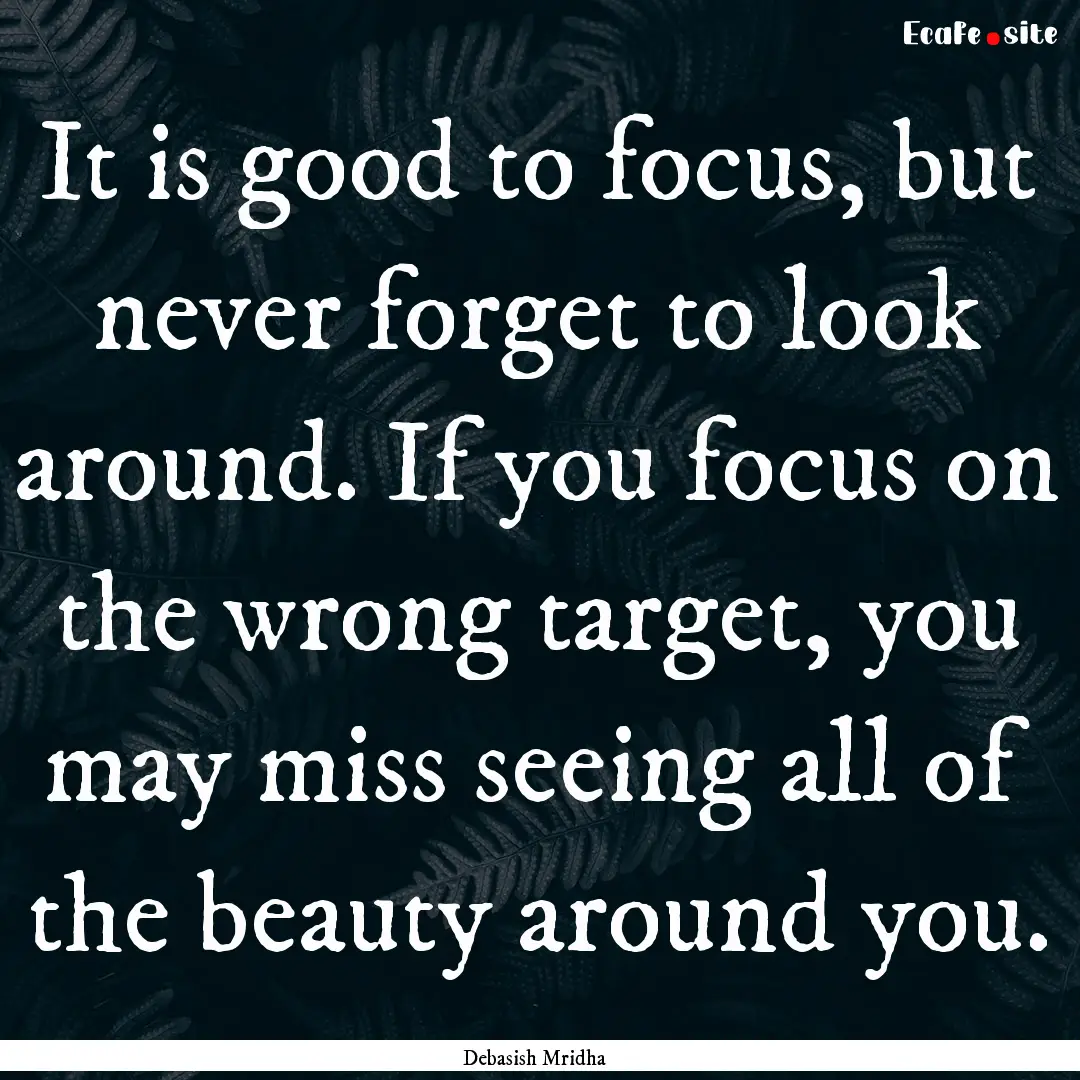 It is good to focus, but never forget to.... : Quote by Debasish Mridha