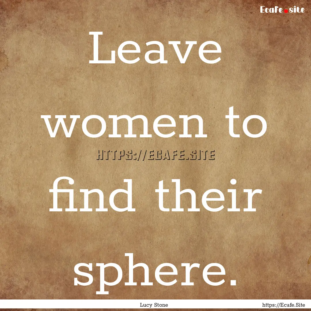 Leave women to find their sphere. : Quote by Lucy Stone