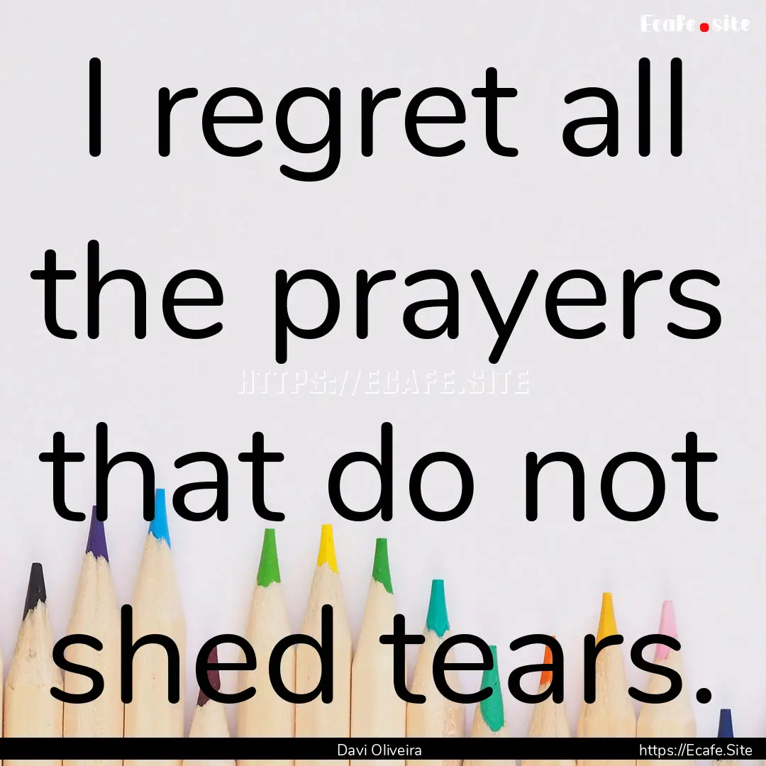 I regret all the prayers that do not shed.... : Quote by Davi Oliveira