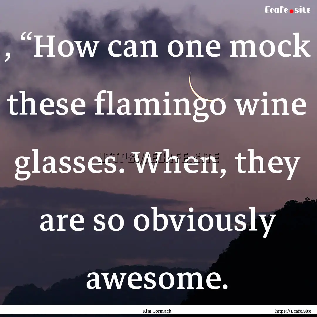 , “How can one mock these flamingo wine.... : Quote by Kim Cormack