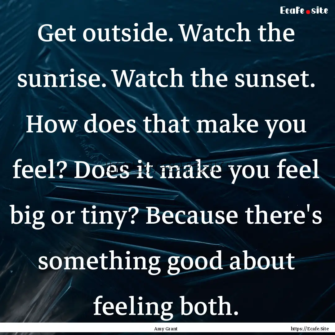 Get outside. Watch the sunrise. Watch the.... : Quote by Amy Grant