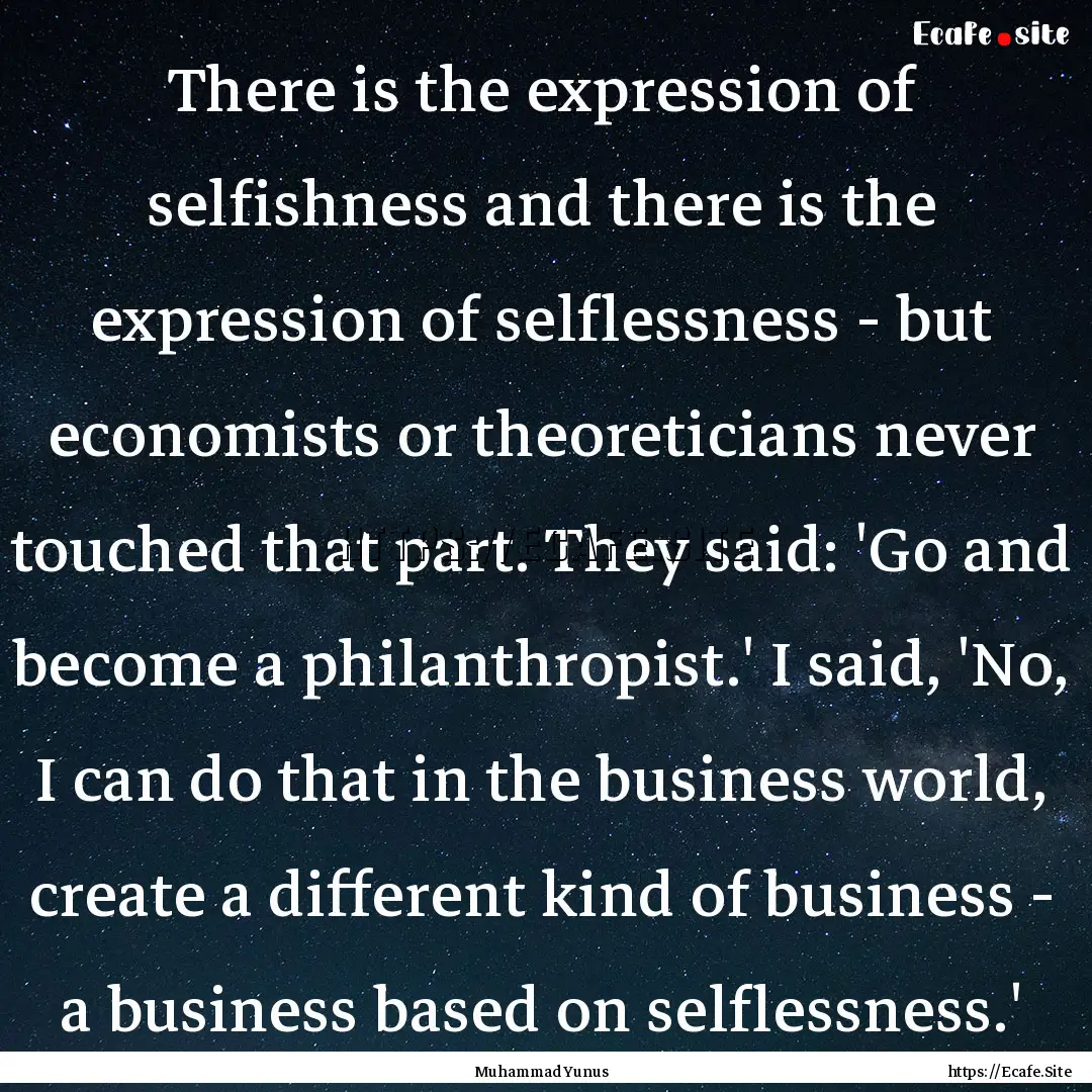 There is the expression of selfishness and.... : Quote by Muhammad Yunus