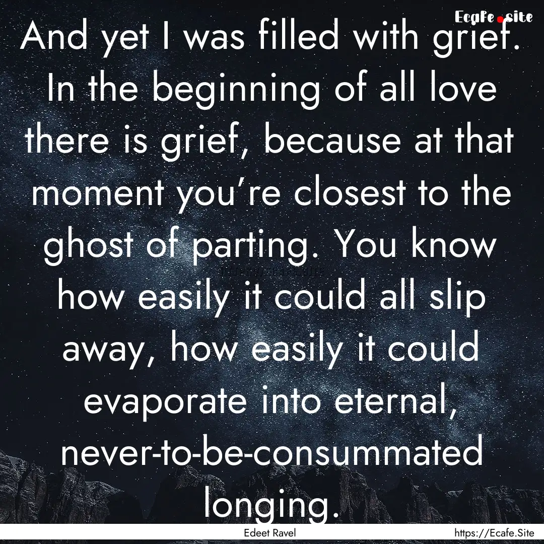 And yet I was filled with grief. In the beginning.... : Quote by Edeet Ravel