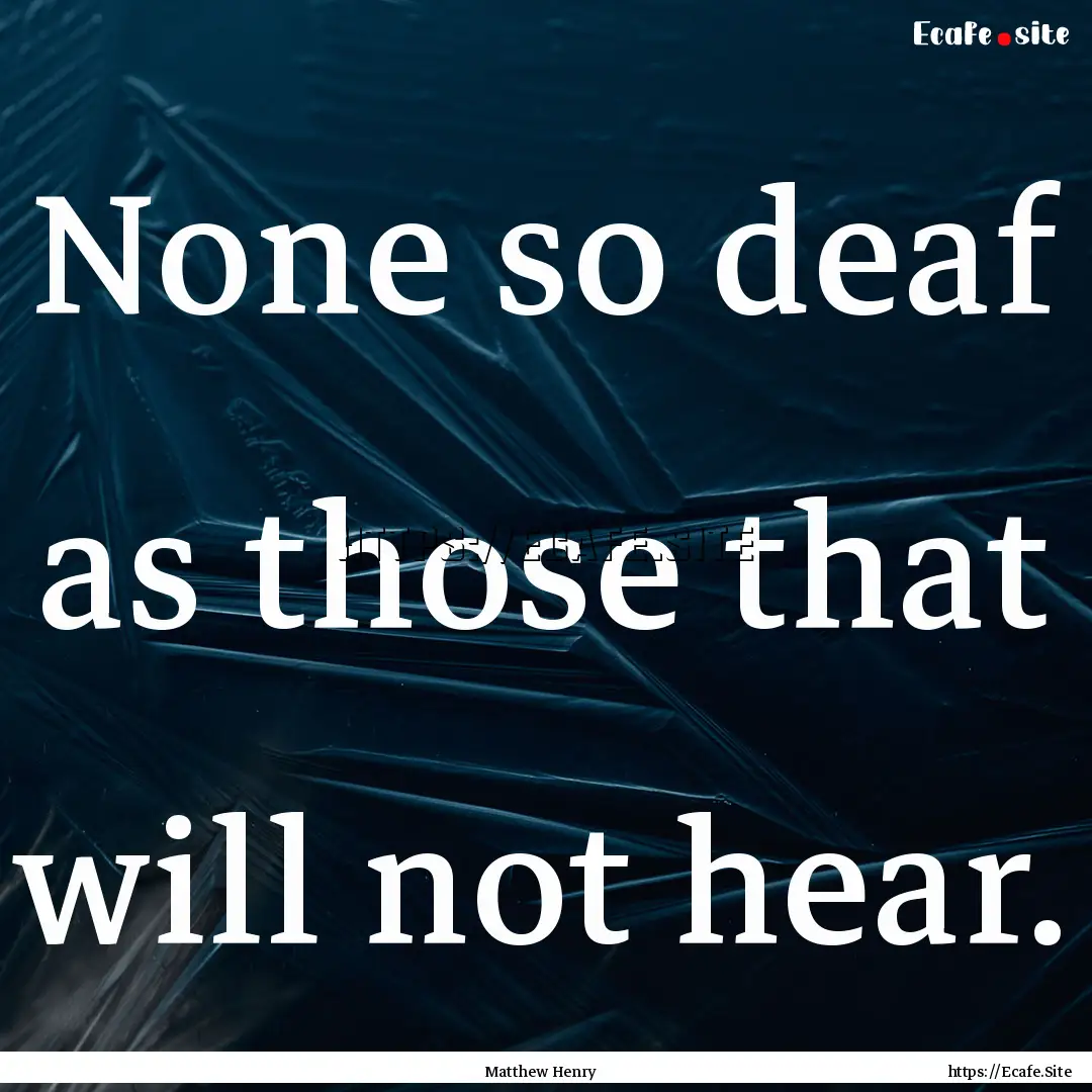 None so deaf as those that will not hear..... : Quote by Matthew Henry