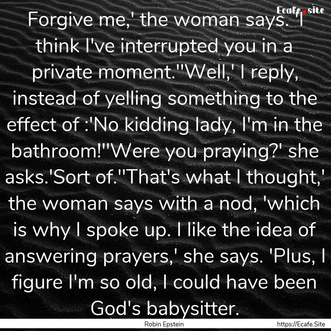 Forgive me,' the woman says. 'I think I've.... : Quote by Robin Epstein