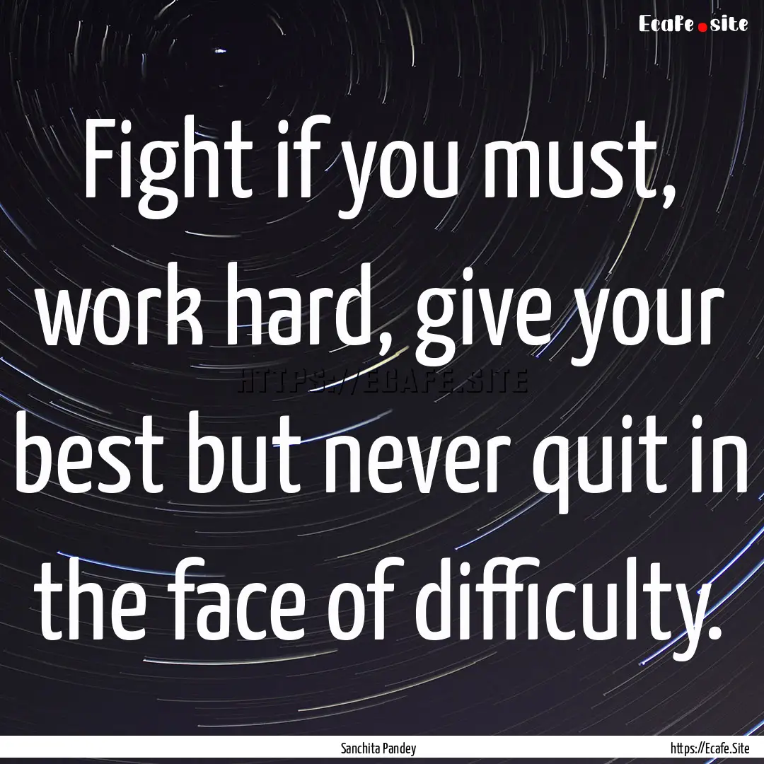 Fight if you must, work hard, give your best.... : Quote by Sanchita Pandey