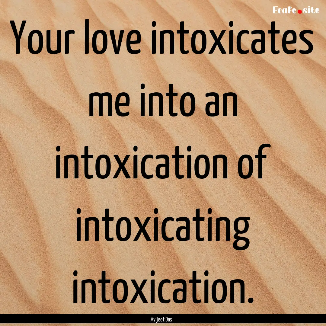 Your love intoxicates me into an intoxication.... : Quote by Avijeet Das