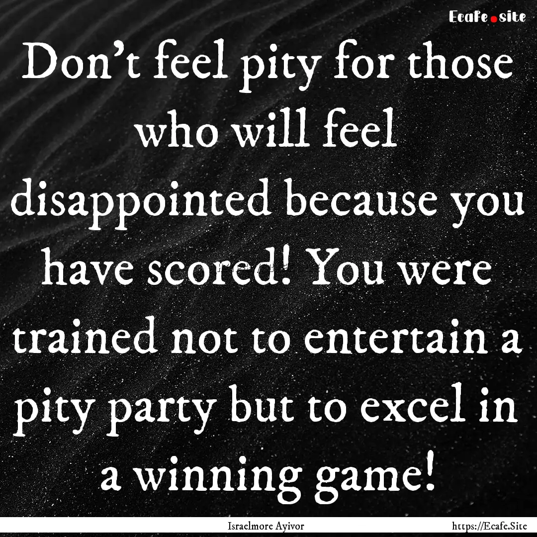 Don't feel pity for those who will feel disappointed.... : Quote by Israelmore Ayivor