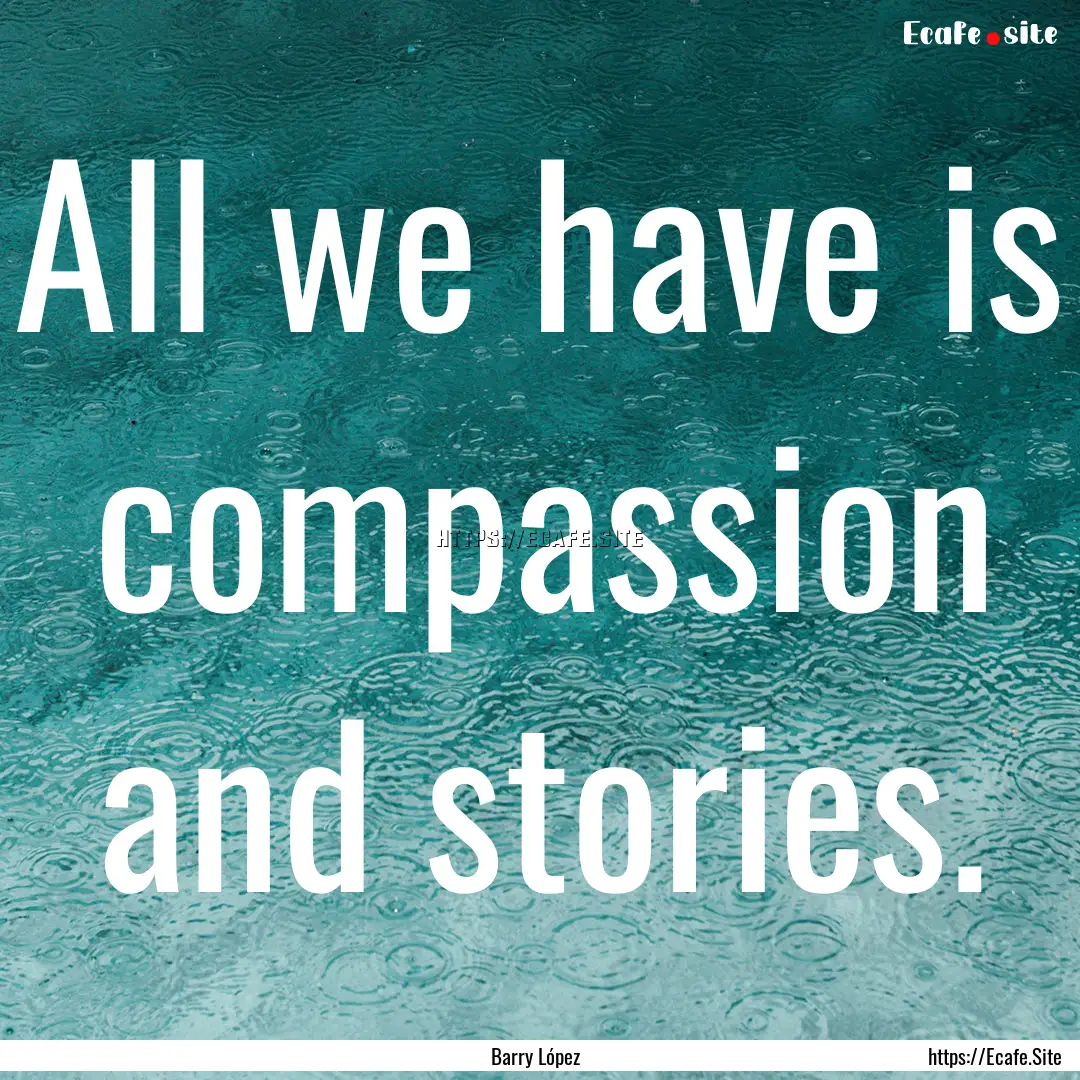 All we have is compassion and stories. : Quote by Barry López