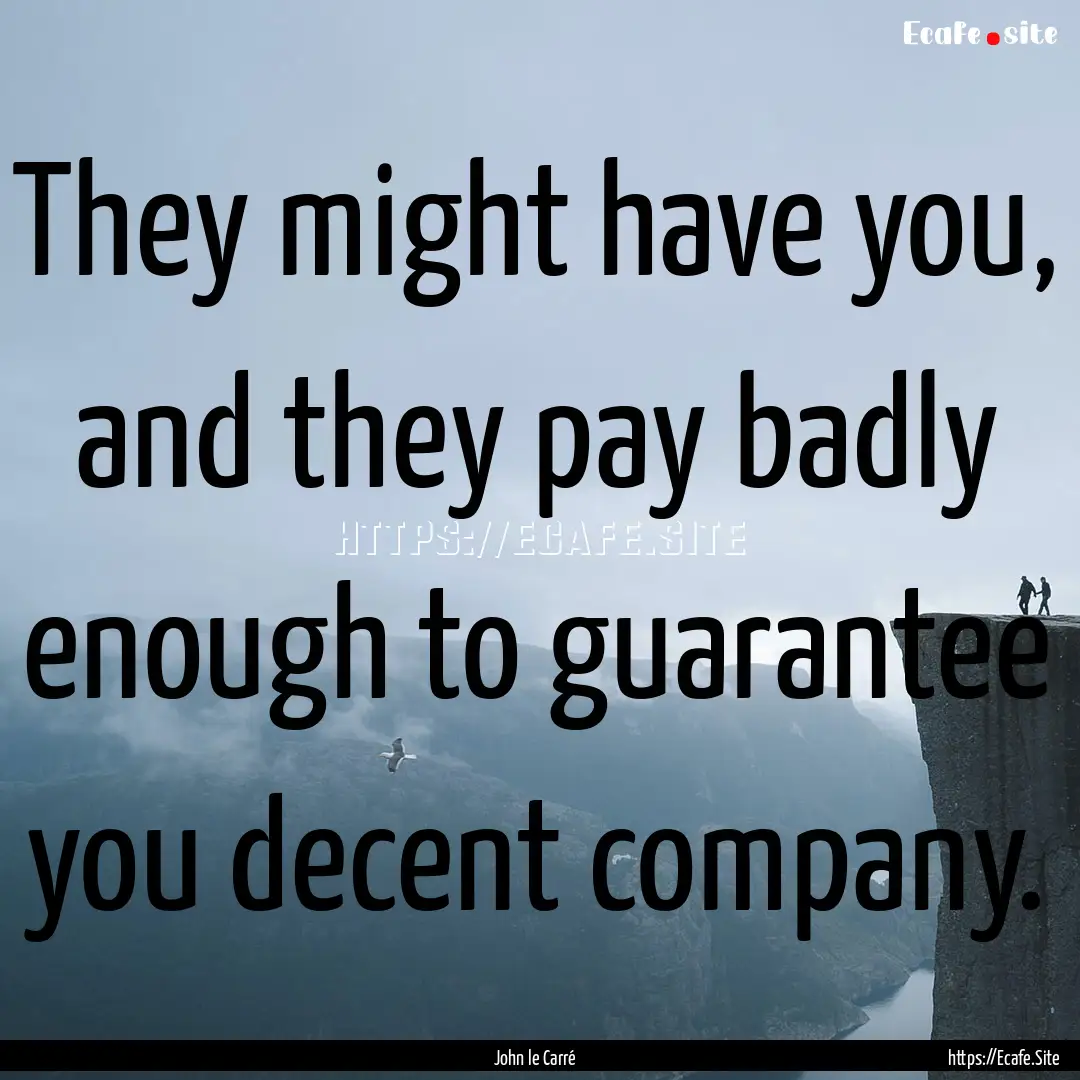 They might have you, and they pay badly enough.... : Quote by John le Carré