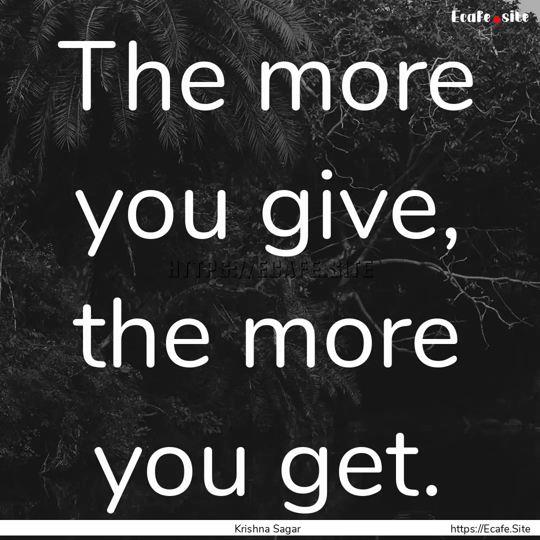 The more you give, the more you get. : Quote by Krishna Sagar