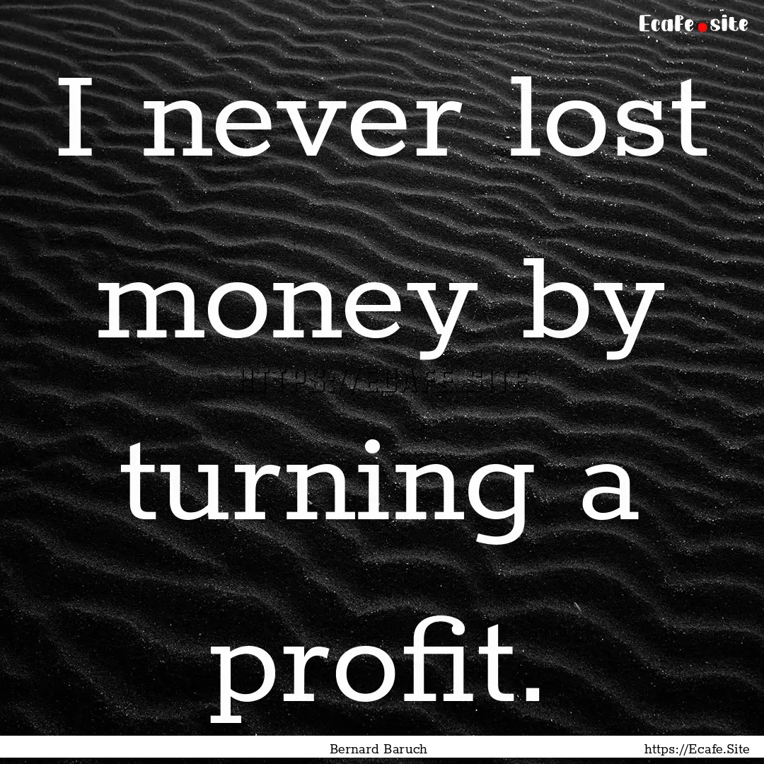 I never lost money by turning a profit. : Quote by Bernard Baruch