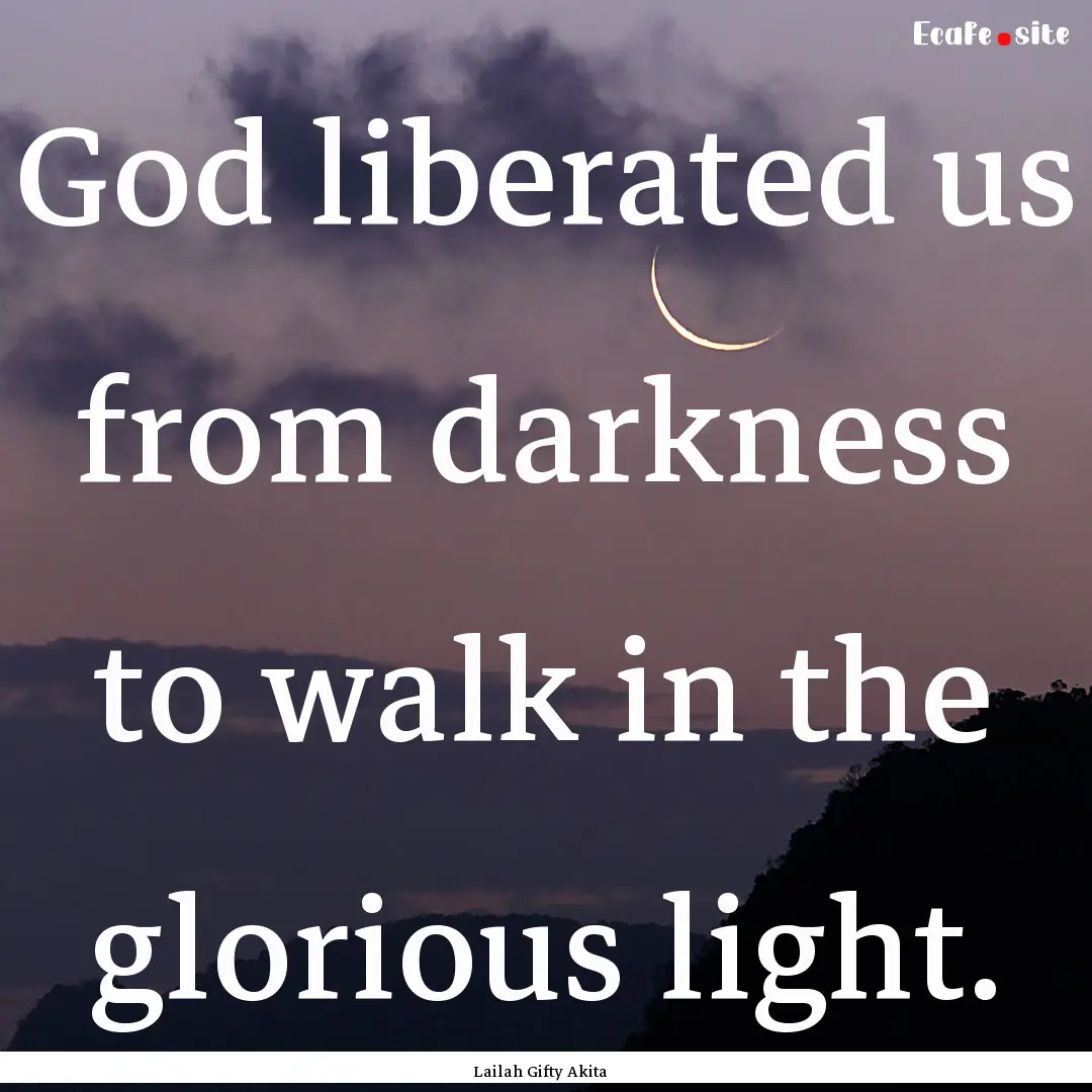 God liberated us from darkness to walk in.... : Quote by Lailah Gifty Akita