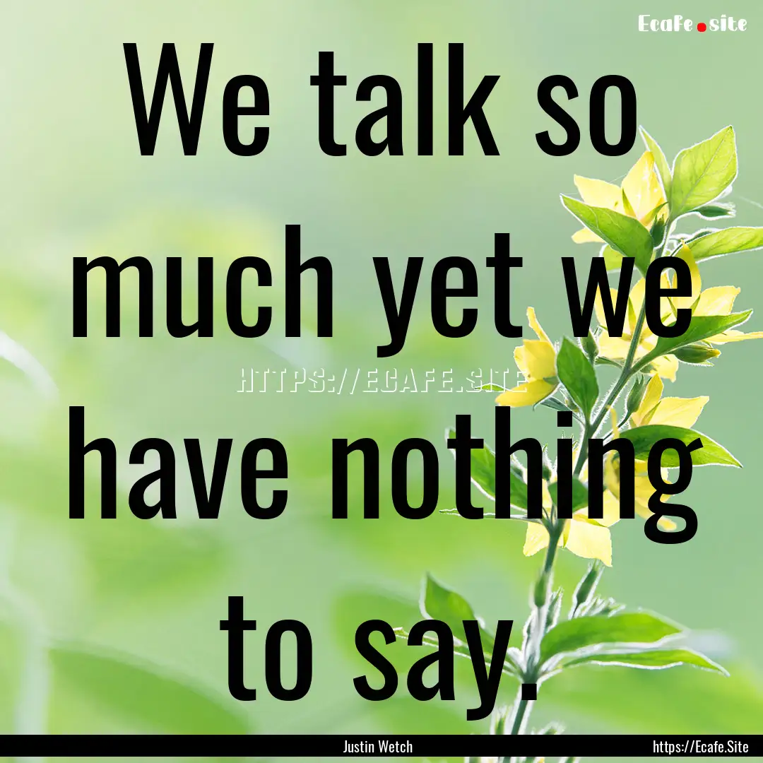 We talk so much yet we have nothing to say..... : Quote by Justin Wetch