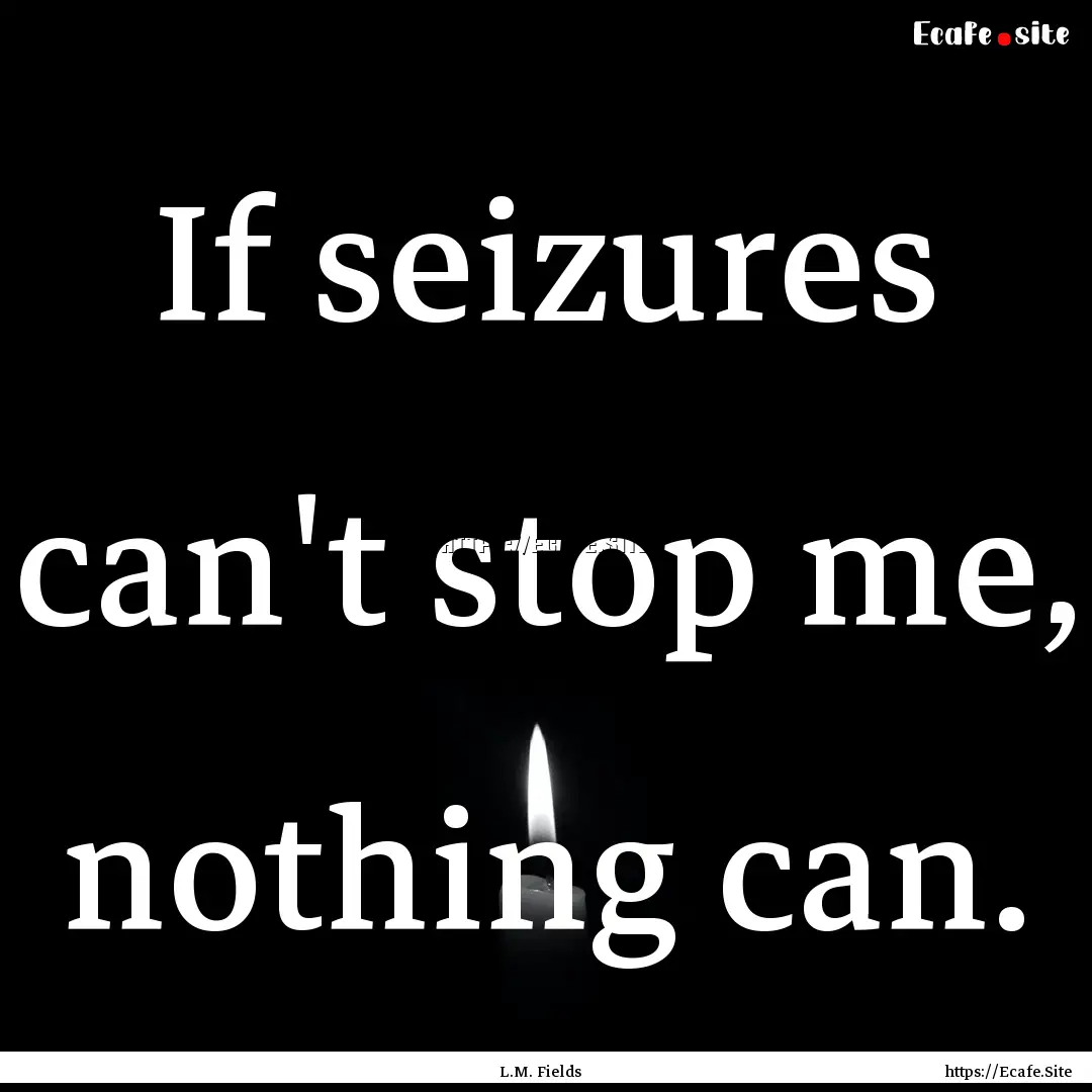 If seizures can't stop me, nothing can. : Quote by L.M. Fields