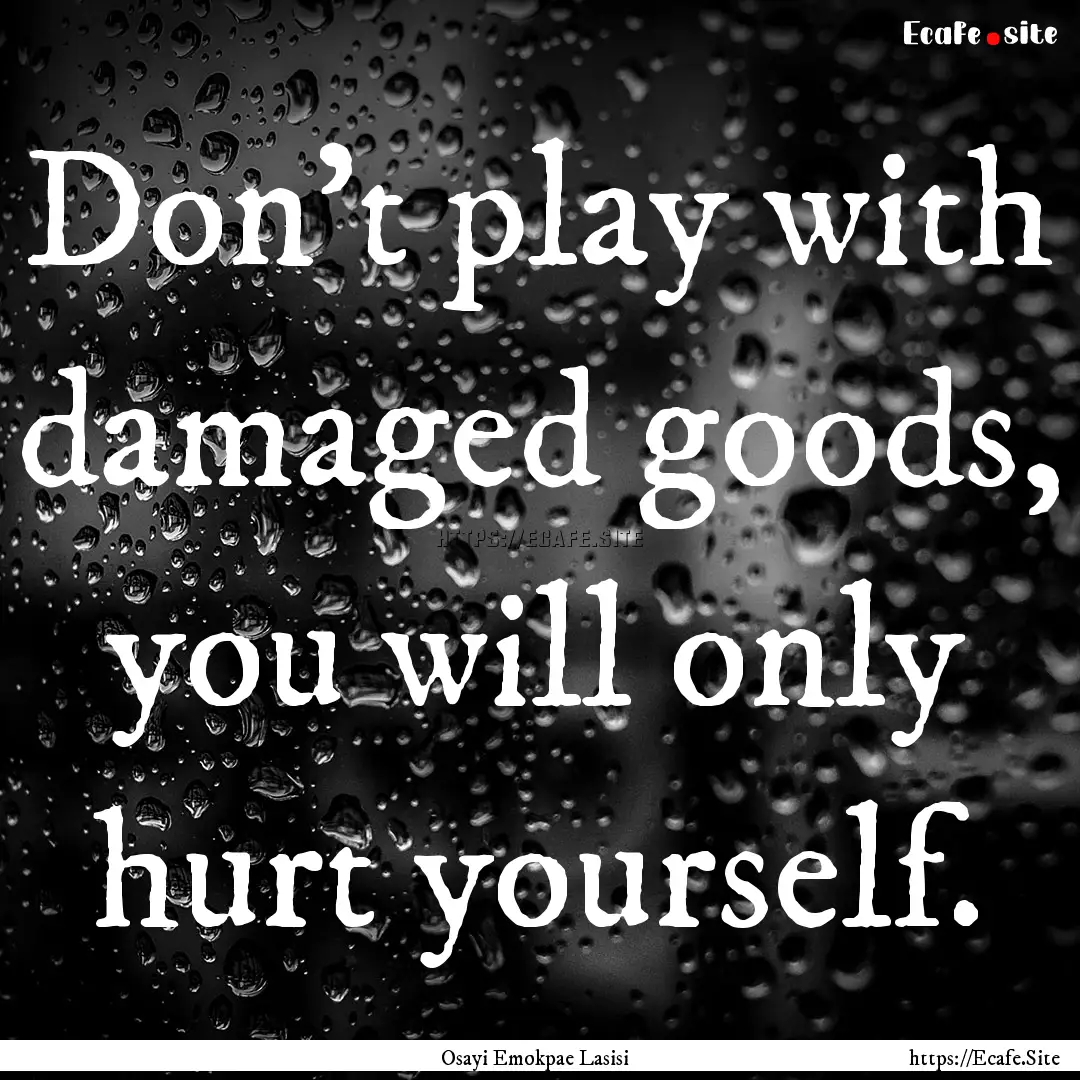 Don’t play with damaged goods, you will.... : Quote by Osayi Emokpae Lasisi