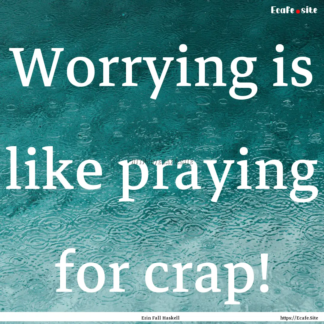 Worrying is like praying for crap! : Quote by Erin Fall Haskell