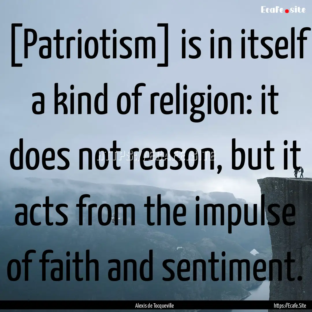 [Patriotism] is in itself a kind of religion:.... : Quote by Alexis de Tocqueville