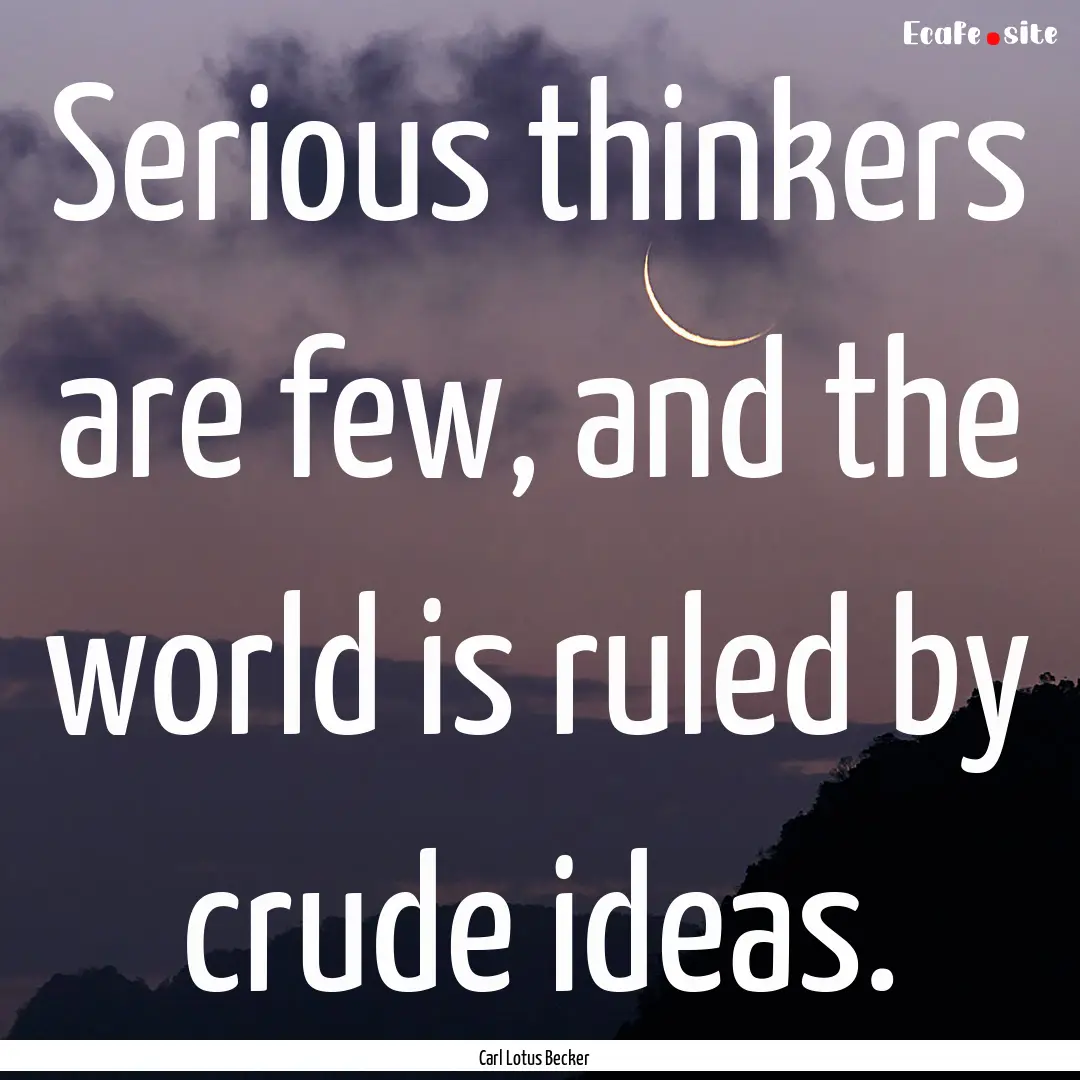 Serious thinkers are few, and the world is.... : Quote by Carl Lotus Becker