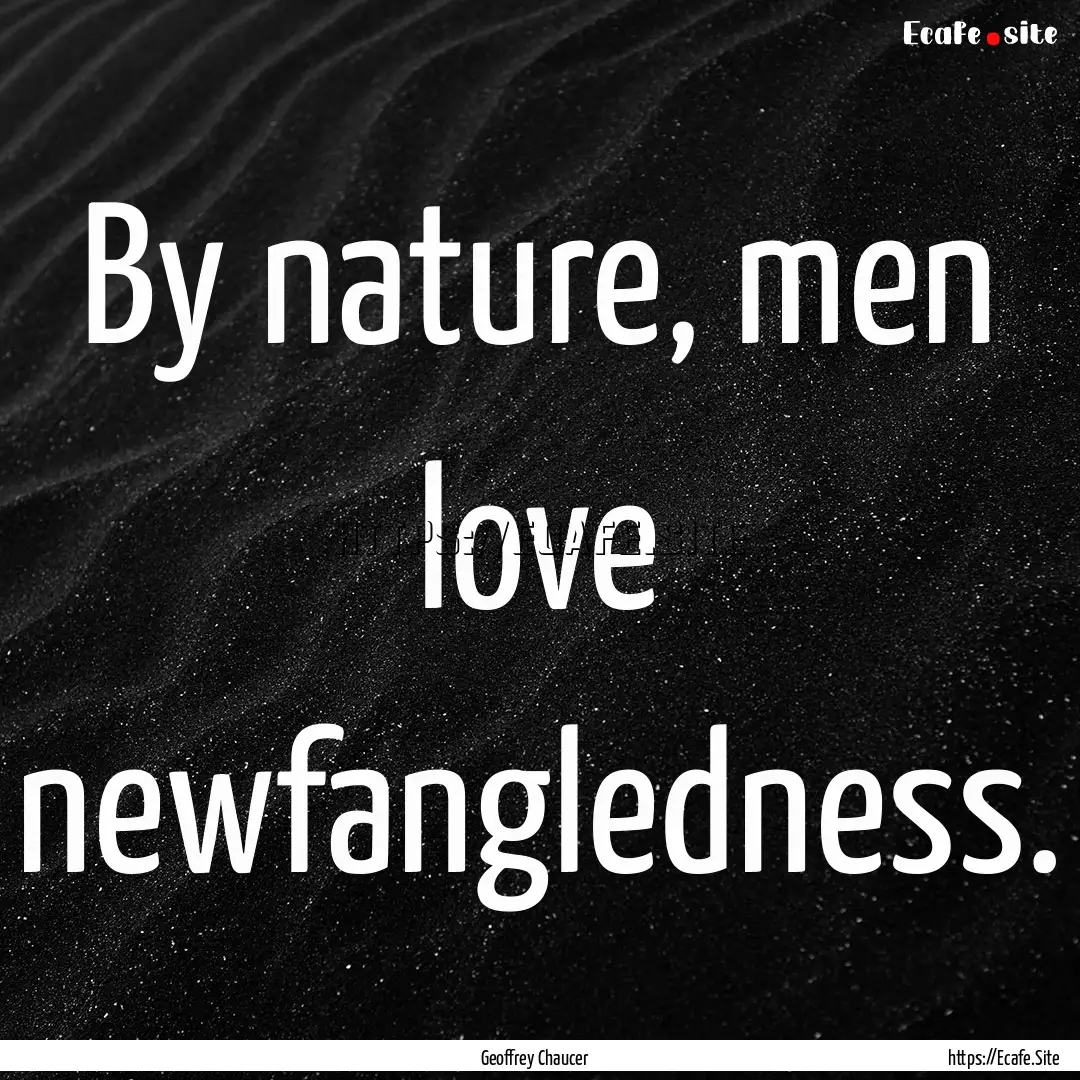 By nature, men love newfangledness. : Quote by Geoffrey Chaucer