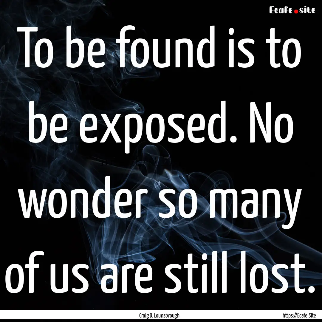 To be found is to be exposed. No wonder so.... : Quote by Craig D. Lounsbrough