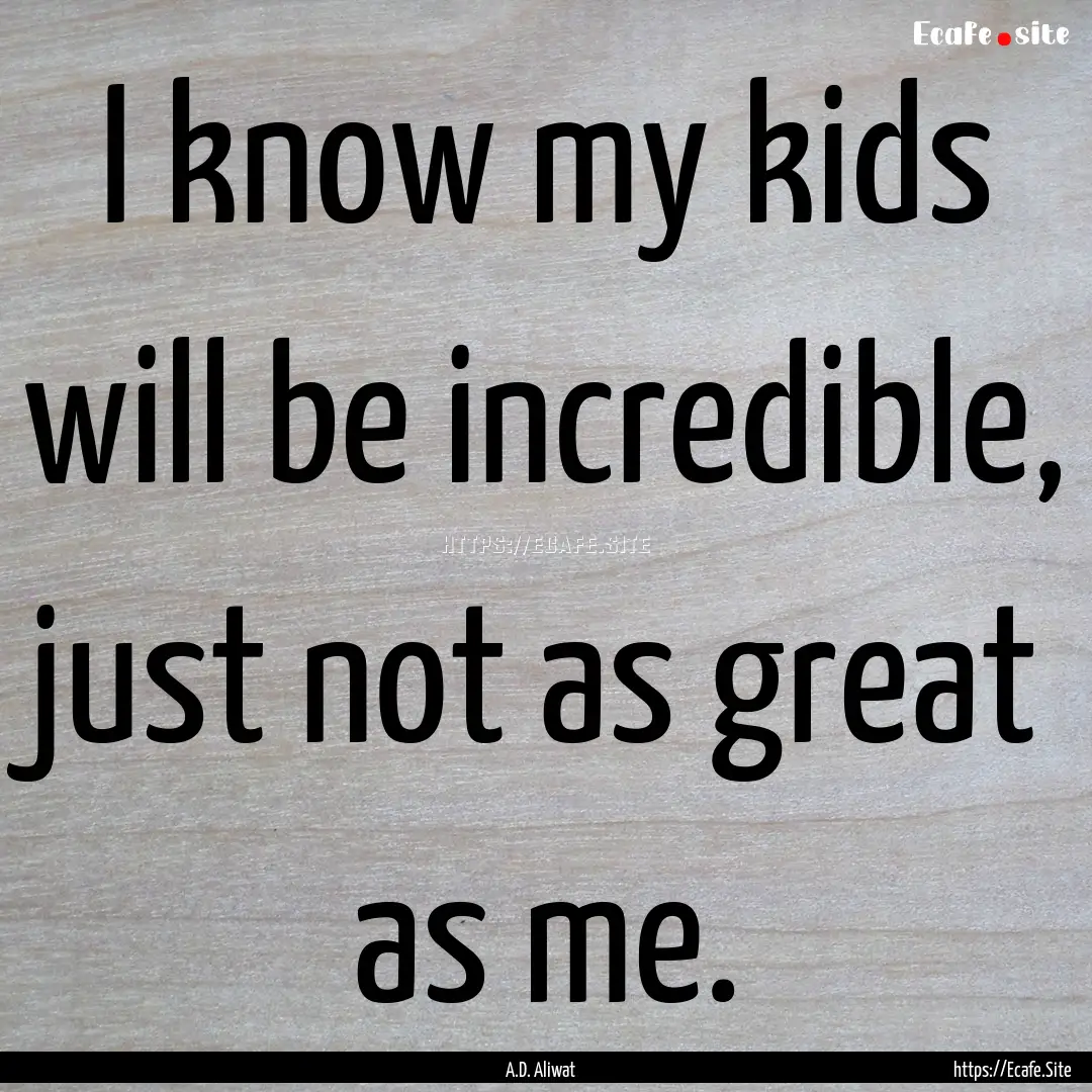 I know my kids will be incredible, just not.... : Quote by A.D. Aliwat