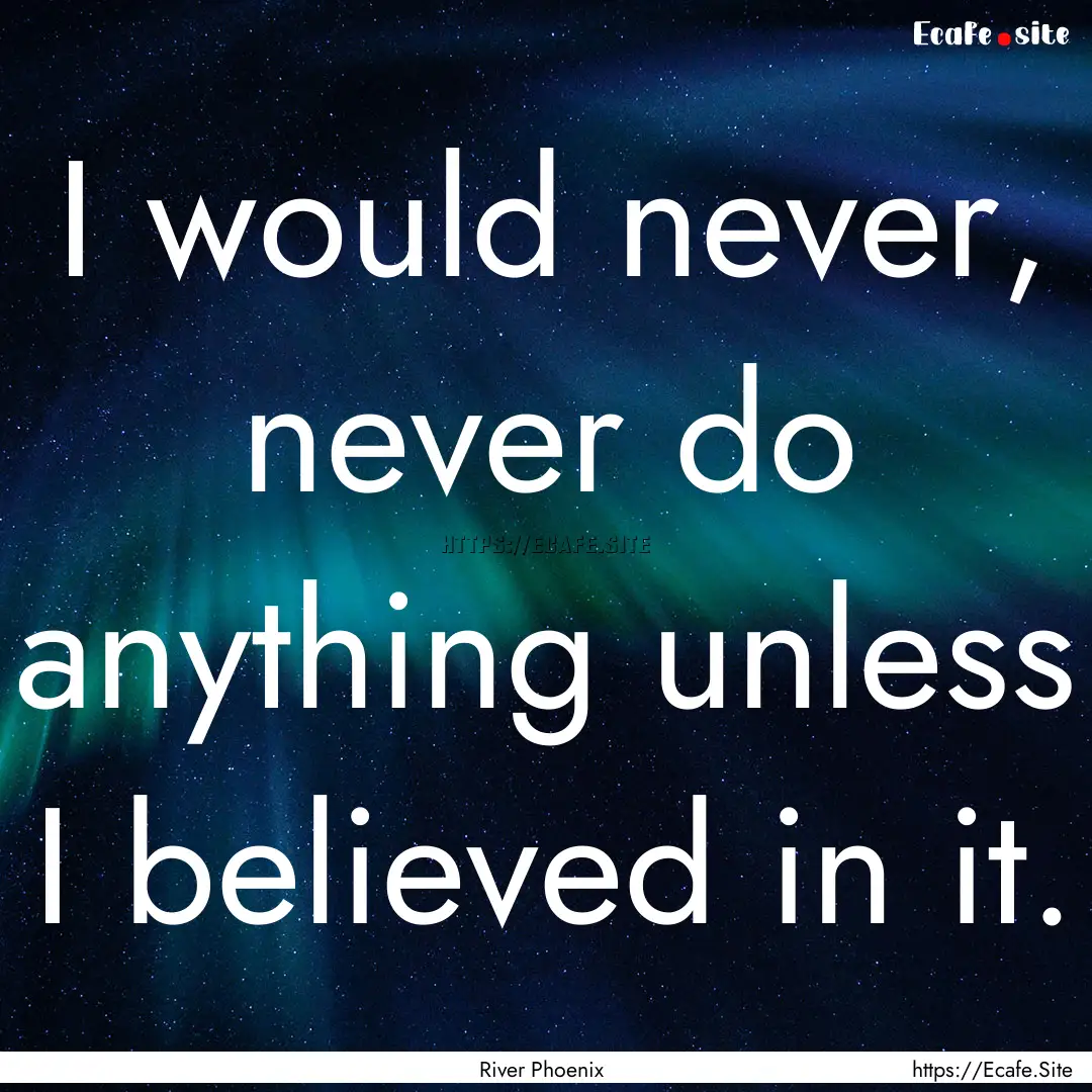 I would never, never do anything unless I.... : Quote by River Phoenix