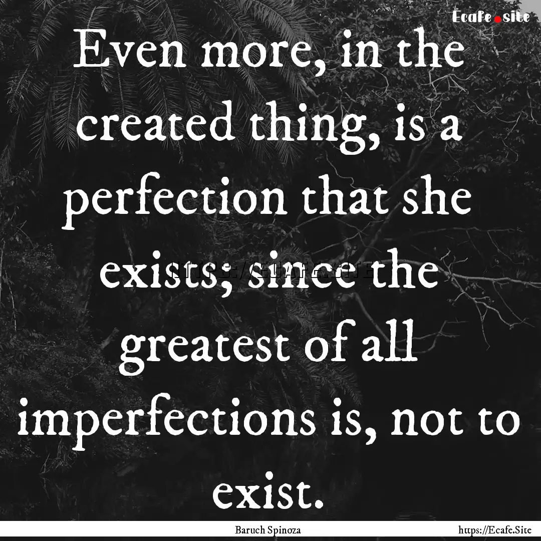 Even more, in the created thing, is a perfection.... : Quote by Baruch Spinoza