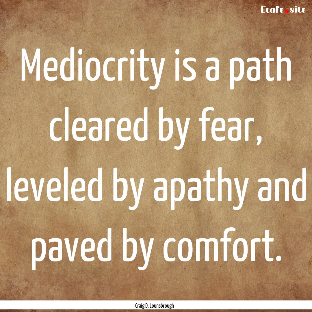 Mediocrity is a path cleared by fear, leveled.... : Quote by Craig D. Lounsbrough